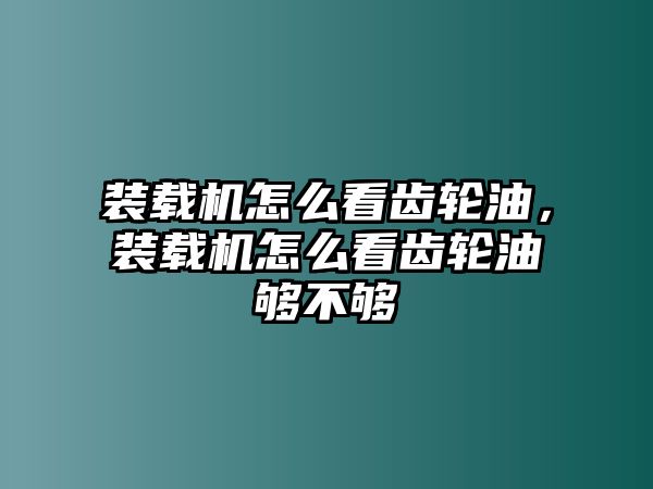 裝載機怎么看齒輪油，裝載機怎么看齒輪油夠不夠