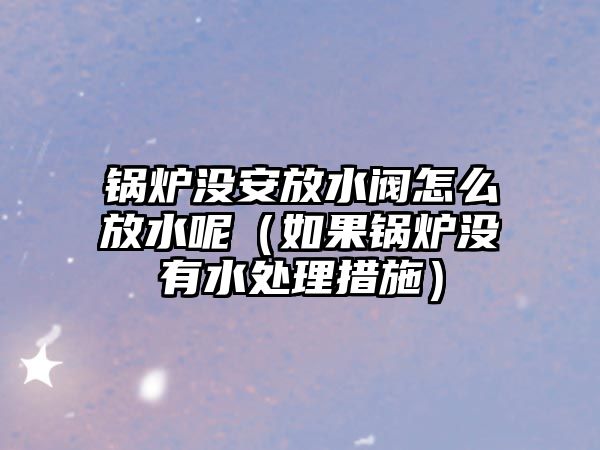 鍋爐沒(méi)安放水閥怎么放水呢（如果鍋爐沒(méi)有水處理措施）