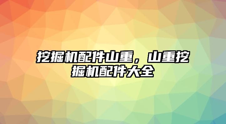 挖掘機配件山重，山重挖掘機配件大全