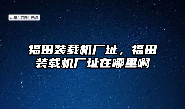 福田裝載機(jī)廠址，福田裝載機(jī)廠址在哪里啊