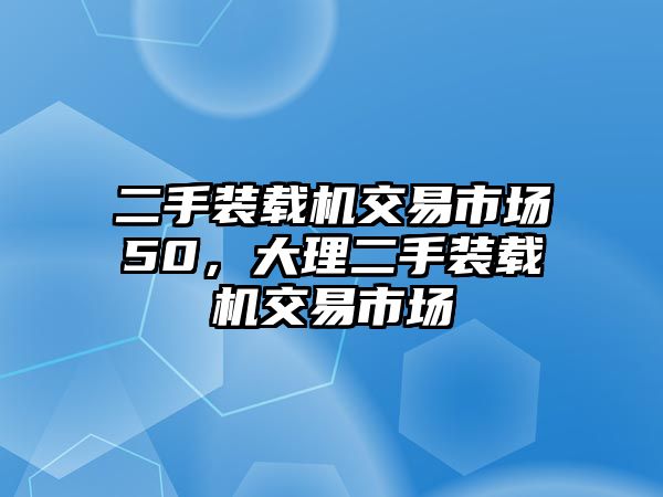 二手裝載機交易市場50，大理二手裝載機交易市場