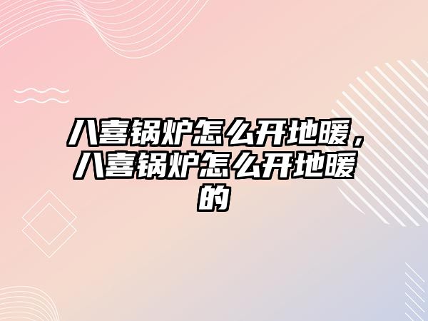 八喜鍋爐怎么開地暖，八喜鍋爐怎么開地暖的