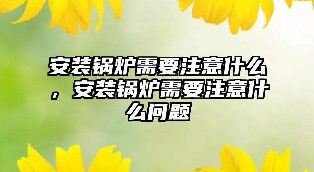 安裝鍋爐需要注意什么，安裝鍋爐需要注意什么問題