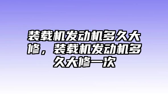 裝載機(jī)發(fā)動機(jī)多久大修，裝載機(jī)發(fā)動機(jī)多久大修一次