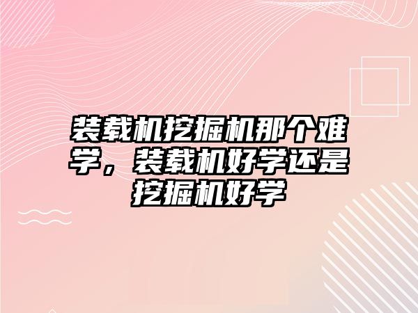 裝載機挖掘機那個難學(xué)，裝載機好學(xué)還是挖掘機好學(xué)