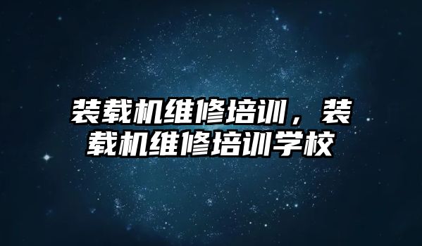 裝載機維修培訓，裝載機維修培訓學校