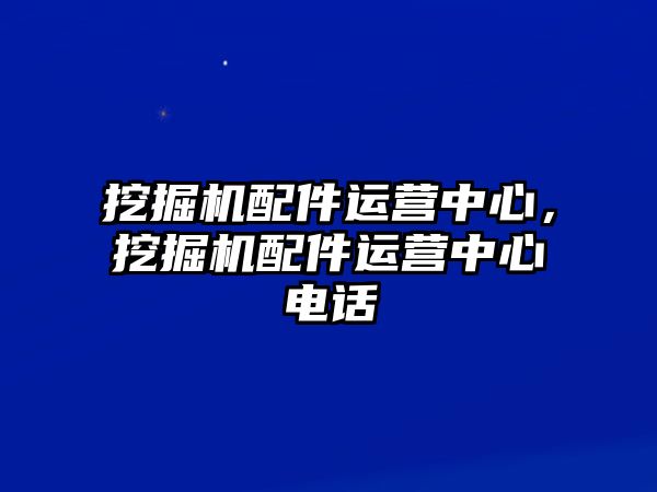 挖掘機(jī)配件運(yùn)營中心，挖掘機(jī)配件運(yùn)營中心電話