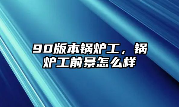 90版本鍋爐工，鍋爐工前景怎么樣