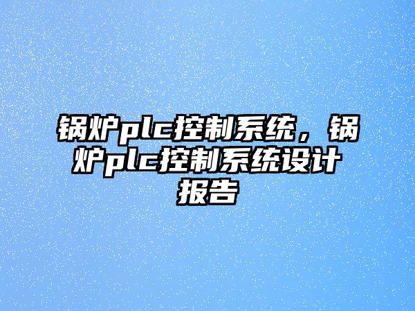 鍋爐plc控制系統(tǒng)，鍋爐plc控制系統(tǒng)設(shè)計報告