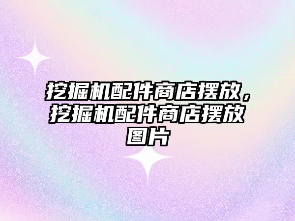 挖掘機配件商店擺放，挖掘機配件商店擺放圖片