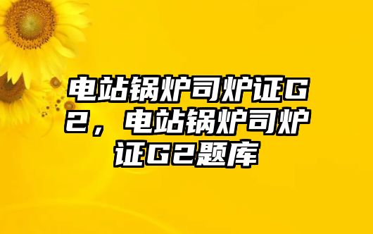 電站鍋爐司爐證G2，電站鍋爐司爐證G2題庫