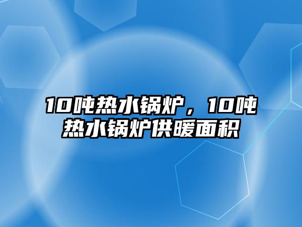 10噸熱水鍋爐，10噸熱水鍋爐供暖面積