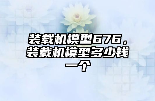 裝載機模型676，裝載機模型多少錢一個