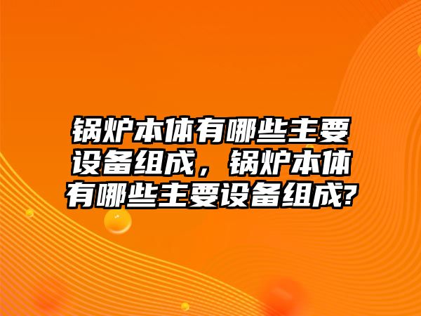 鍋爐本體有哪些主要設(shè)備組成，鍋爐本體有哪些主要設(shè)備組成?