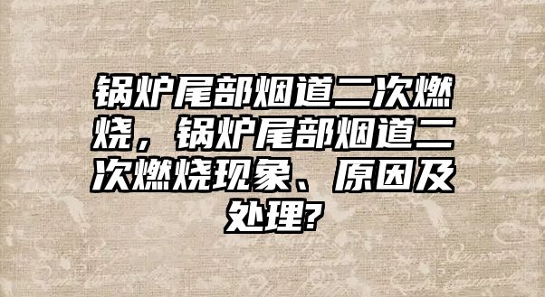 鍋爐尾部煙道二次燃燒，鍋爐尾部煙道二次燃燒現(xiàn)象、原因及處理?