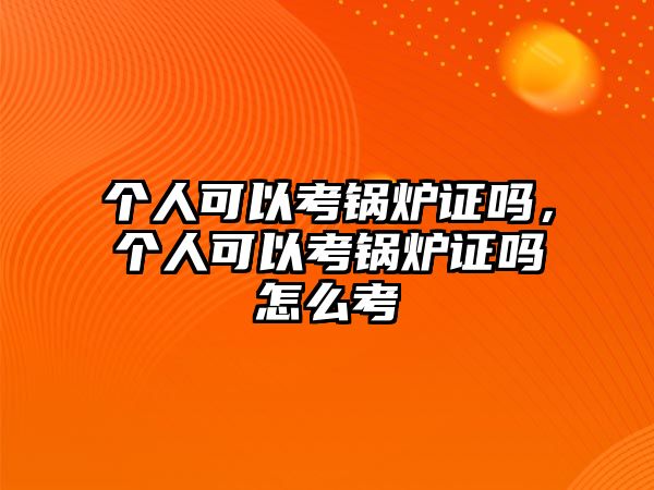 個(gè)人可以考鍋爐證嗎，個(gè)人可以考鍋爐證嗎怎么考