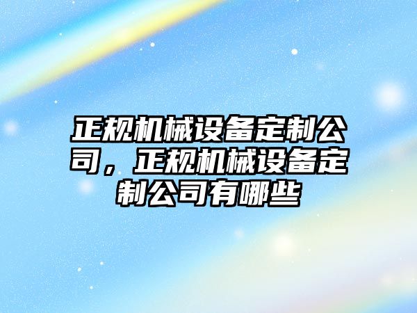 正規(guī)機(jī)械設(shè)備定制公司，正規(guī)機(jī)械設(shè)備定制公司有哪些