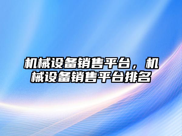 機械設(shè)備銷售平臺，機械設(shè)備銷售平臺排名