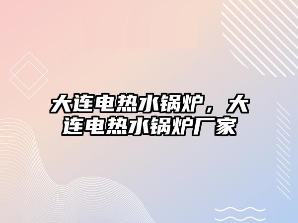 大連電熱水鍋爐，大連電熱水鍋爐廠家