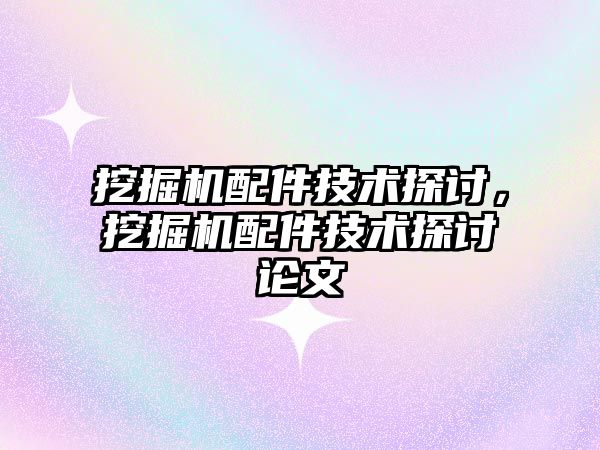 挖掘機配件技術(shù)探討，挖掘機配件技術(shù)探討論文