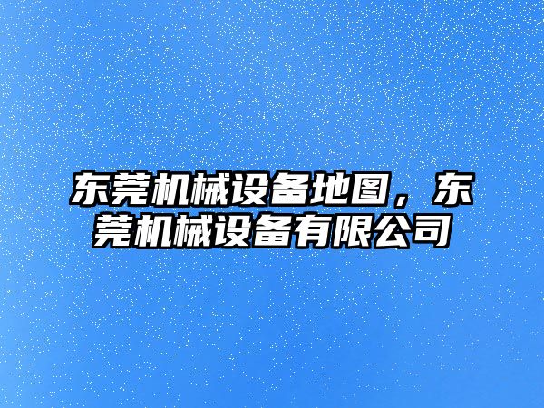 東莞機械設備地圖，東莞機械設備有限公司