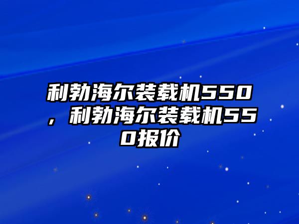 利勃海爾裝載機(jī)550，利勃海爾裝載機(jī)550報(bào)價(jià)