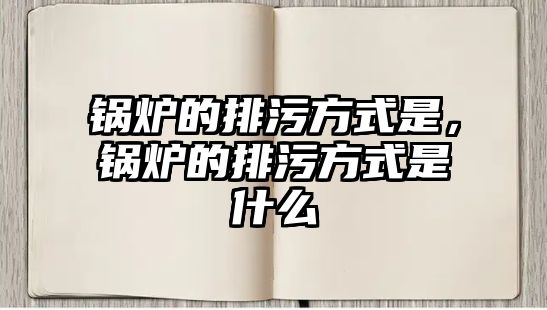 鍋爐的排污方式是，鍋爐的排污方式是什么