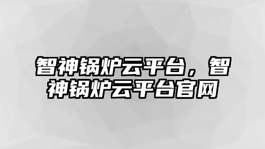 智神鍋爐云平臺(tái)，智神鍋爐云平臺(tái)官網(wǎng)