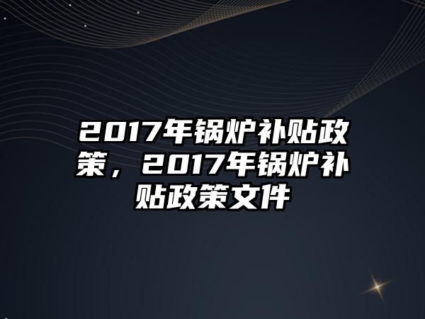 2017年鍋爐補貼政策，2017年鍋爐補貼政策文件