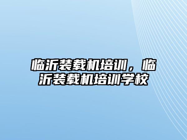 臨沂裝載機(jī)培訓(xùn)，臨沂裝載機(jī)培訓(xùn)學(xué)校