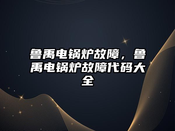 魯禹電鍋爐故障，魯禹電鍋爐故障代碼大全