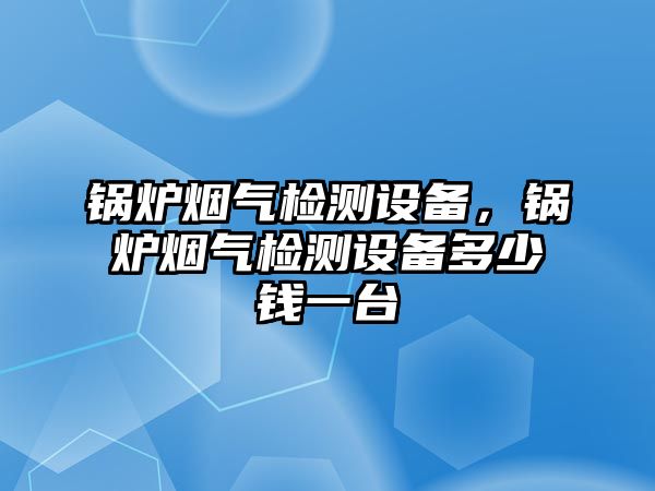 鍋爐煙氣檢測設(shè)備，鍋爐煙氣檢測設(shè)備多少錢一臺