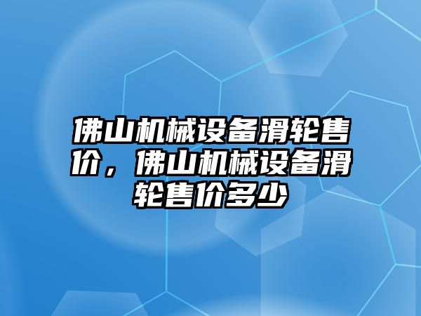 佛山機(jī)械設(shè)備滑輪售價，佛山機(jī)械設(shè)備滑輪售價多少