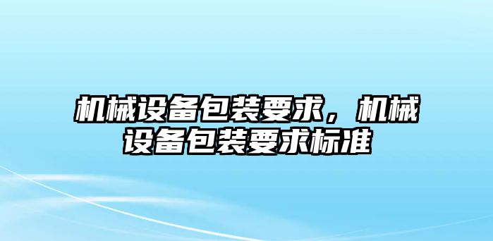 機(jī)械設(shè)備包裝要求，機(jī)械設(shè)備包裝要求標(biāo)準(zhǔn)