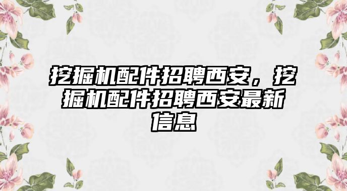 挖掘機配件招聘西安，挖掘機配件招聘西安最新信息