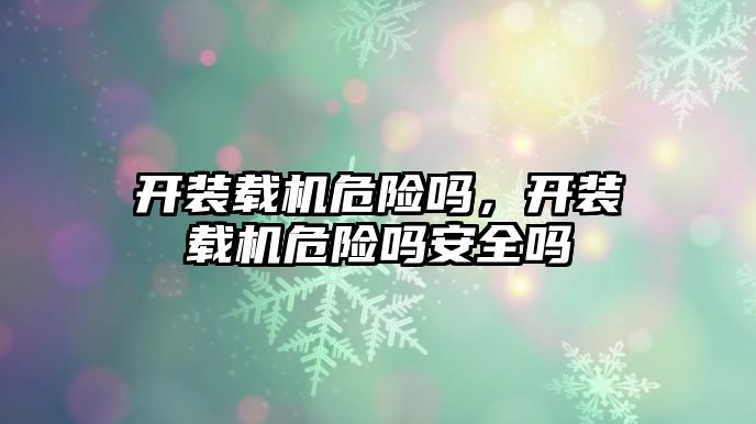 開裝載機危險嗎，開裝載機危險嗎安全嗎