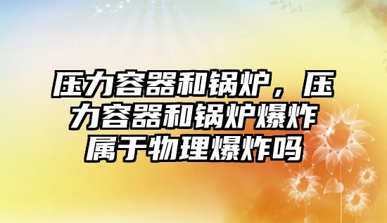 壓力容器和鍋爐，壓力容器和鍋爐爆炸屬于物理爆炸嗎