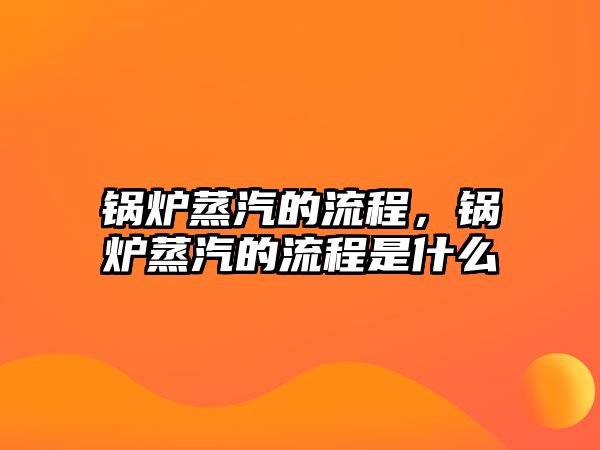 鍋爐蒸汽的流程，鍋爐蒸汽的流程是什么