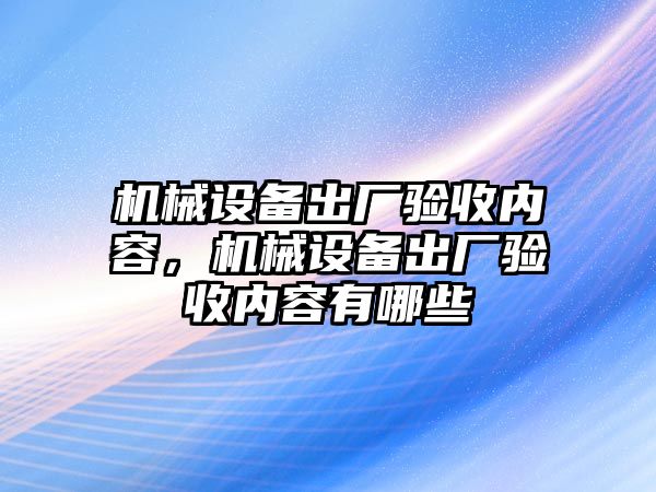 機械設備出廠驗收內容，機械設備出廠驗收內容有哪些