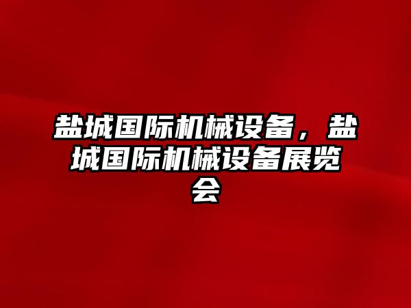 鹽城國際機(jī)械設(shè)備，鹽城國際機(jī)械設(shè)備展覽會(huì)