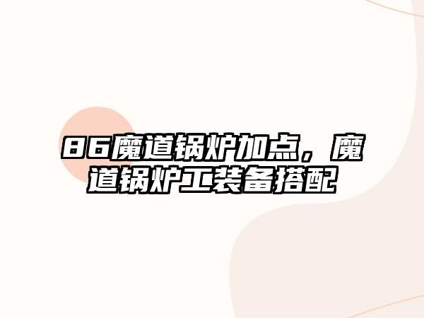 86魔道鍋爐加點，魔道鍋爐工裝備搭配