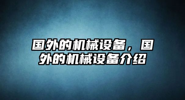 國外的機(jī)械設(shè)備，國外的機(jī)械設(shè)備介紹