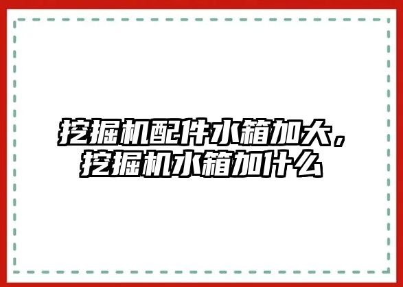 挖掘機配件水箱加大，挖掘機水箱加什么