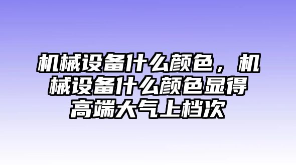 機械設(shè)備什么顏色，機械設(shè)備什么顏色顯得高端大氣上檔次