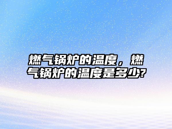 燃?xì)忮仩t的溫度，燃?xì)忮仩t的溫度是多少?