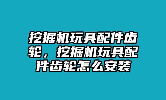 挖掘機玩具配件齒輪，挖掘機玩具配件齒輪怎么安裝