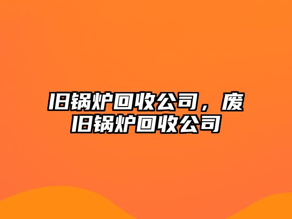 舊鍋爐回收公司，廢舊鍋爐回收公司