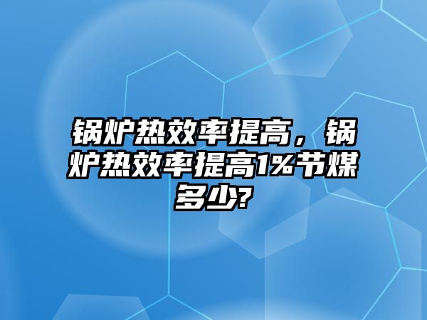 鍋爐熱效率提高，鍋爐熱效率提高1%節(jié)煤多少?