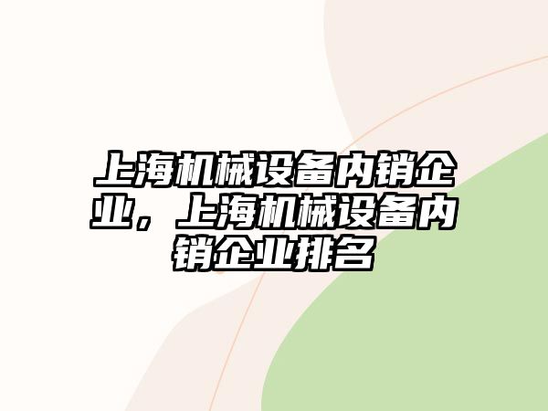 上海機(jī)械設(shè)備內(nèi)銷企業(yè)，上海機(jī)械設(shè)備內(nèi)銷企業(yè)排名