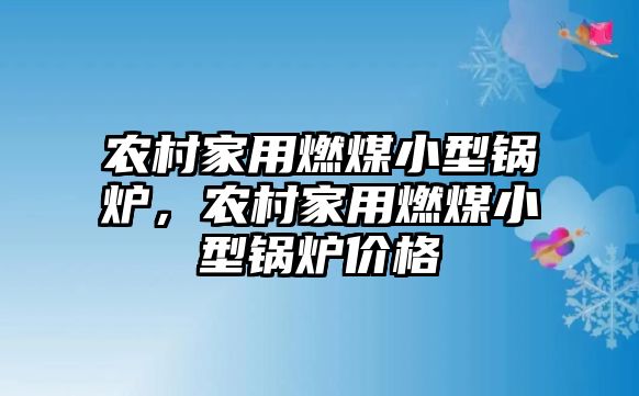 農(nóng)村家用燃煤小型鍋爐，農(nóng)村家用燃煤小型鍋爐價(jià)格